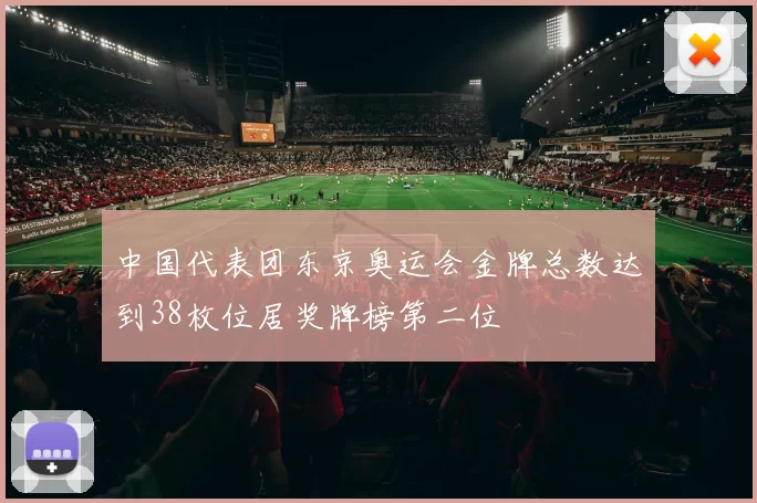 中国代表团东京奥运会金牌总数达到38枚位居奖牌榜第二位