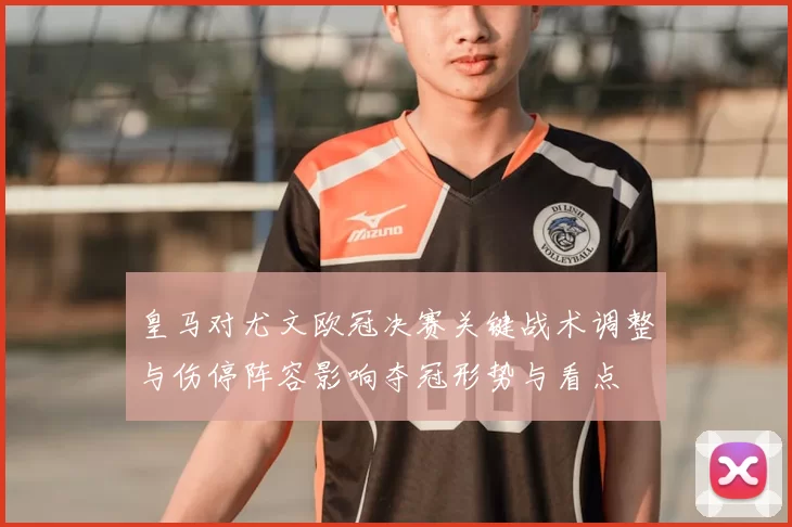 皇马对尤文欧冠决赛关键战术调整与伤停阵容影响夺冠形势与看点