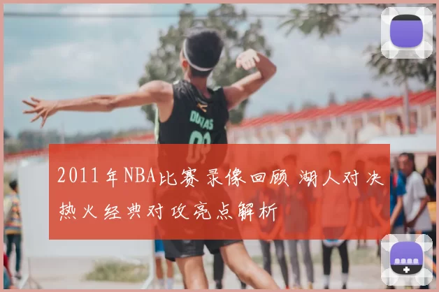 2011年NBA比赛录像回顾 湖人对决热火经典对攻亮点解析