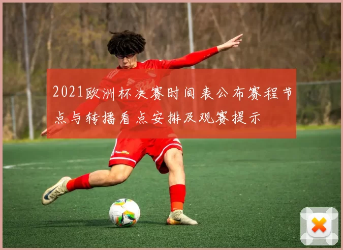 2021欧洲杯决赛时间表公布赛程节点与转播看点安排及观赛提示