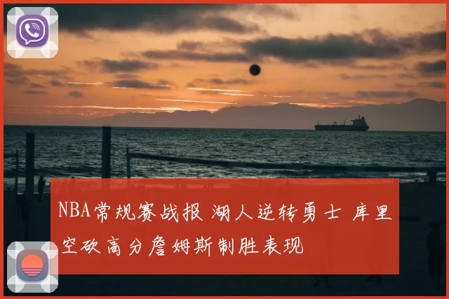 NBA常规赛战报 湖人逆转勇士 库里空砍高分詹姆斯制胜表现