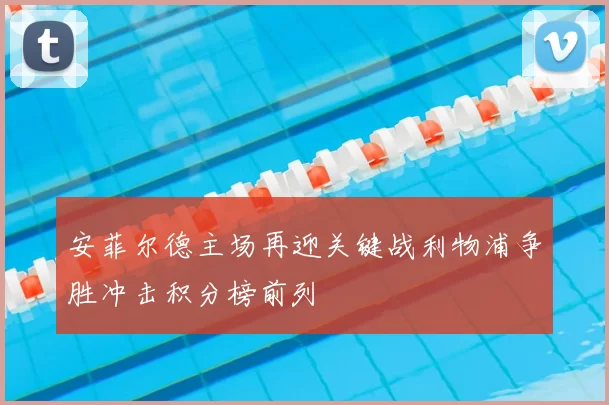 安菲尔德主场再迎关键战利物浦争胜冲击积分榜前列
