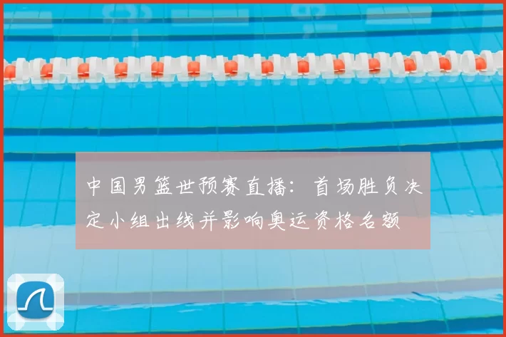 中国男篮世预赛直播：首场胜负决定小组出线并影响奥运资格名额