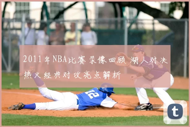 2011年NBA比赛录像回顾 湖人对决热火经典对攻亮点解析