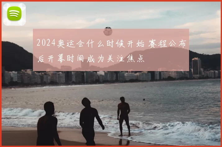 2024奥运会什么时候开始 赛程公布后开幕时间成为关注焦点