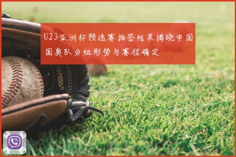 U23亚洲杯预选赛抽签结果揭晓中国国奥队分组形势与赛程确定