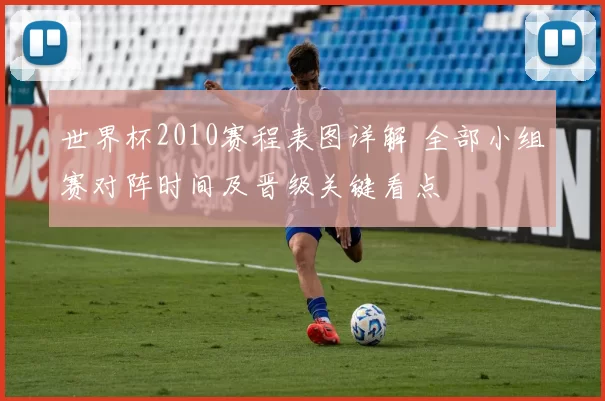 世界杯2010赛程表图详解 全部小组赛对阵时间及晋级关键看点