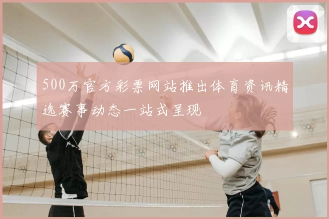 500万官方彩票网站推出体育资讯精选赛事动态一站式呈现