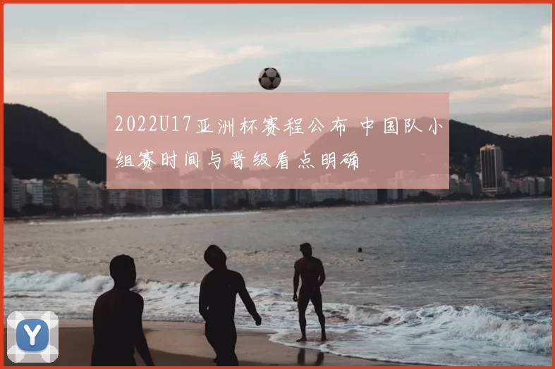 2022U17亚洲杯赛程公布 中国队小组赛时间与晋级看点明确