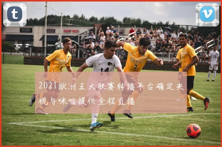 2021欧洲五大联赛转播平台确定央视与咪咕提供全程直播