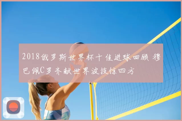 2018俄罗斯世界杯十佳进球回顾 穆巴佩C罗齐献世界波技惊四方