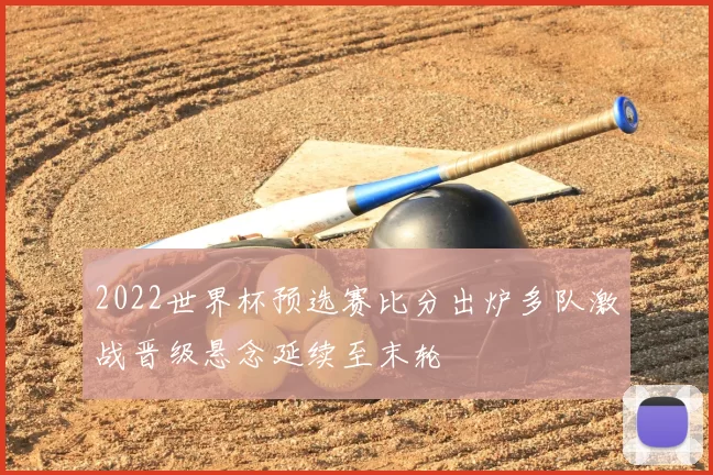 2022世界杯预选赛比分出炉多队激战晋级悬念延续至末轮