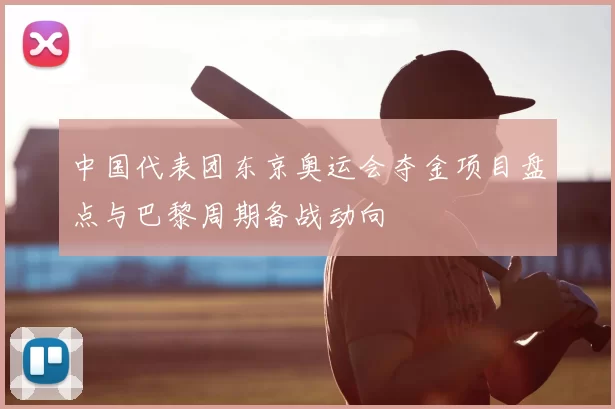 中国代表团东京奥运会夺金项目盘点与巴黎周期备战动向