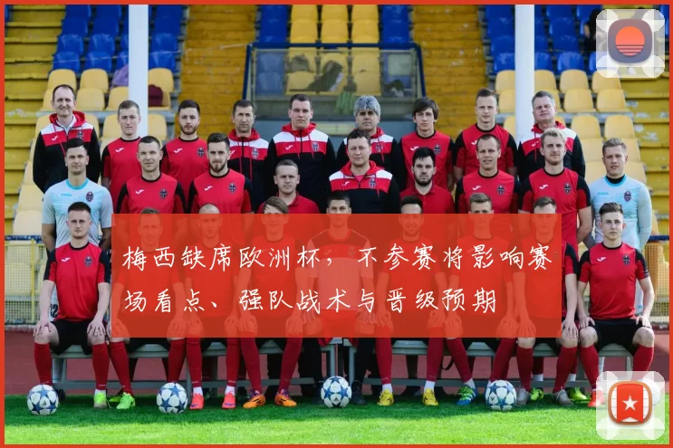 梅西缺席欧洲杯，不参赛将影响赛场看点、强队战术与晋级预期