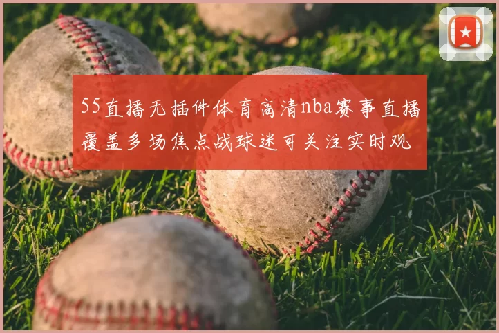 55直播无插件体育高清nba赛事直播覆盖多场焦点战球迷可关注实时观赛体验