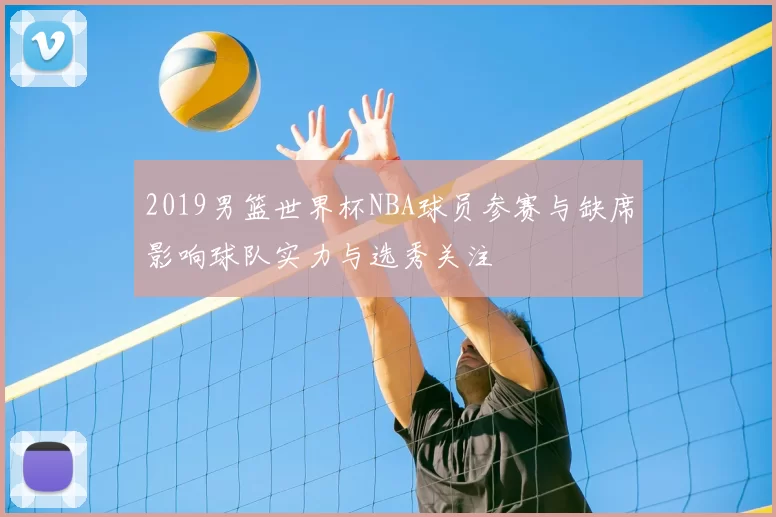 2019男篮世界杯NBA球员参赛与缺席影响球队实力与选秀关注