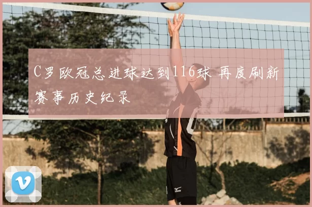 C罗欧冠总进球达到116球 再度刷新赛事历史纪录