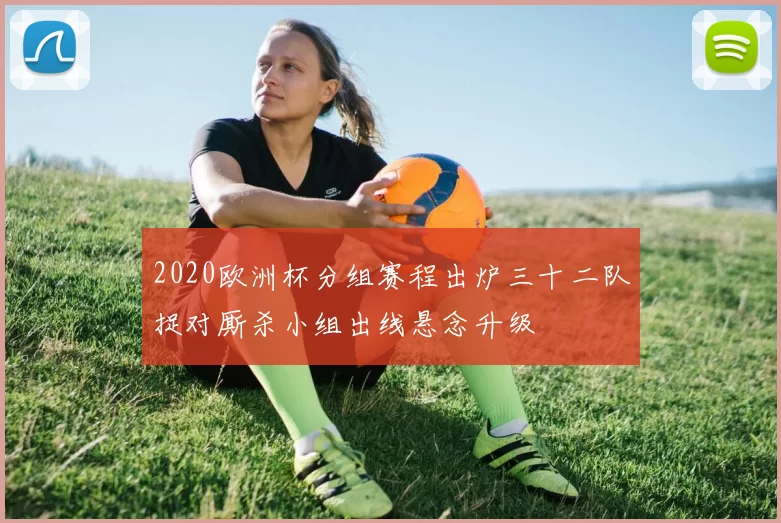 2020欧洲杯分组赛程出炉三十二队捉对厮杀小组出线悬念升级