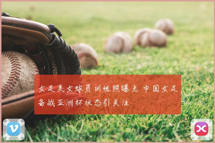 女足美女球员训练照曝光 中国女足备战亚洲杯状态引关注
