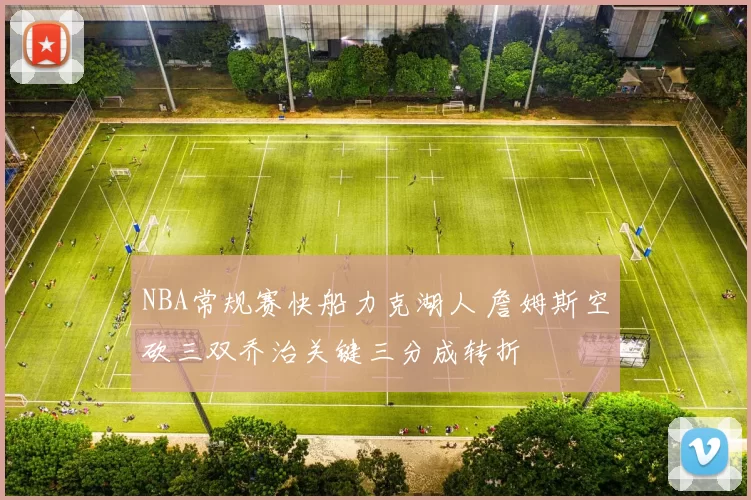 NBA常规赛快船力克湖人 詹姆斯空砍三双乔治关键三分成转折