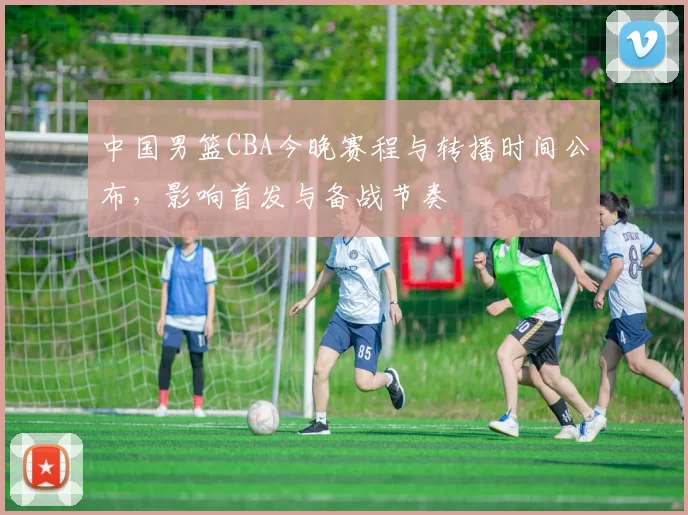 中国男篮CBA今晚赛程与转播时间公布，影响首发与备战节奏