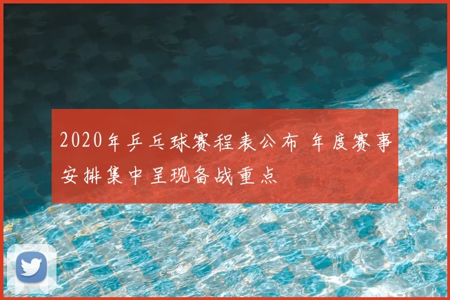 2020年乒乓球赛程表公布 年度赛事安排集中呈现备战重点