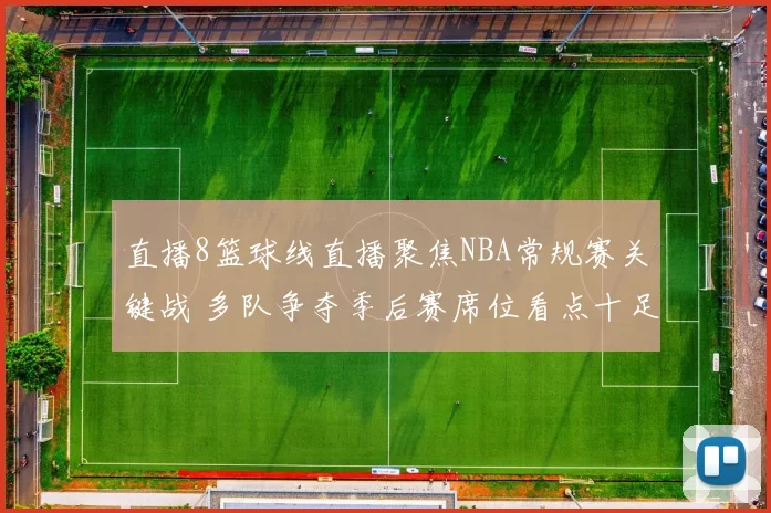 直播8篮球线直播聚焦NBA常规赛关键战 多队争夺季后赛席位看点十足