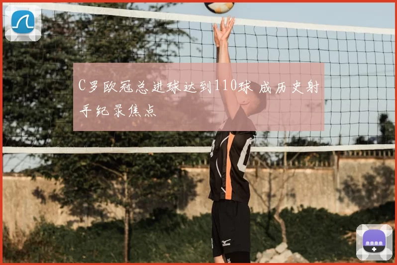 C罗欧冠总进球达到110球 成历史射手纪录焦点