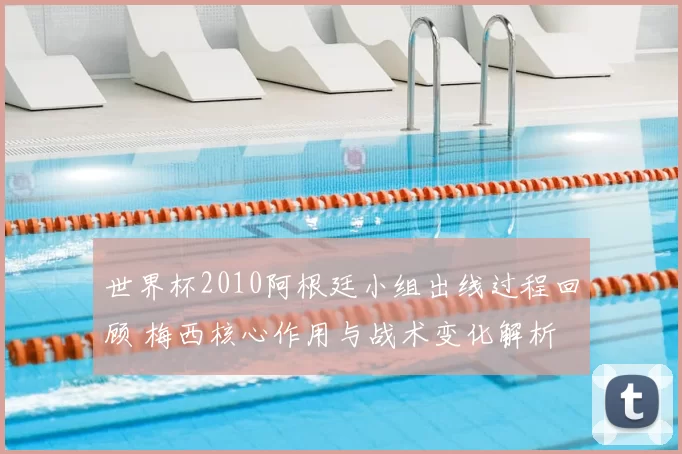 世界杯2010阿根廷小组出线过程回顾 梅西核心作用与战术变化解析