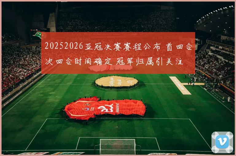 20252026亚冠决赛赛程公布 首回合次回合时间确定 冠军归属引关注