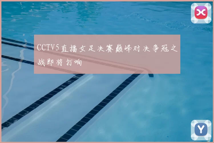 CCTV5直播女足决赛巅峰对决争冠之战即将打响