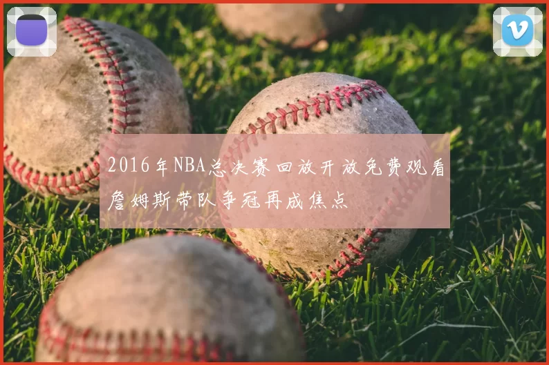 2016年NBA总决赛回放开放免费观看詹姆斯带队争冠再成焦点