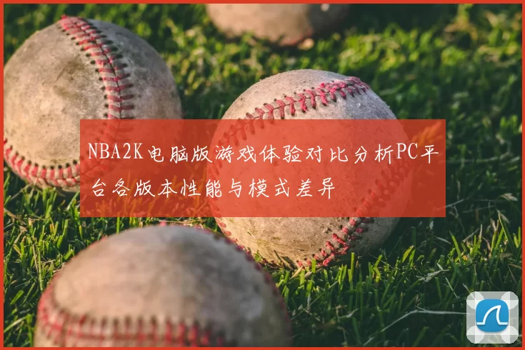 NBA2K电脑版游戏体验对比分析PC平台各版本性能与模式差异