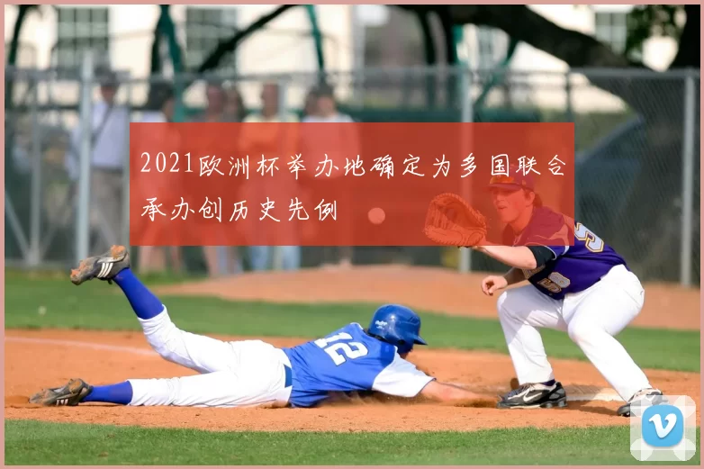 2021欧洲杯举办地确定为多国联合承办创历史先例