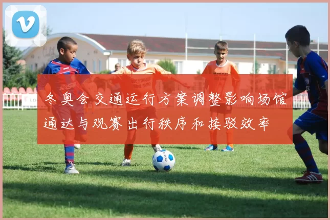 冬奥会交通运行方案调整影响场馆通达与观赛出行秩序和接驳效率