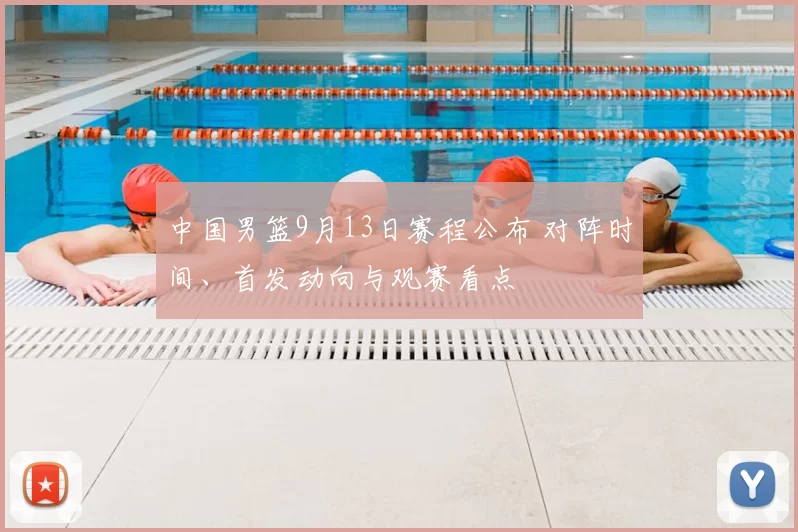 中国男篮9月13日赛程公布 对阵时间、首发动向与观赛看点