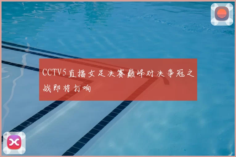 CCTV5直播女足决赛巅峰对决争冠之战即将打响