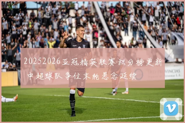 20252026亚冠精英联赛积分榜更新 中超球队争位末轮悬念延续