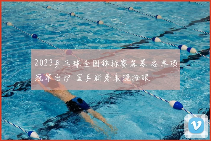 2023乒乓球全国锦标赛落幕 各单项冠军出炉 国乒新秀表现抢眼