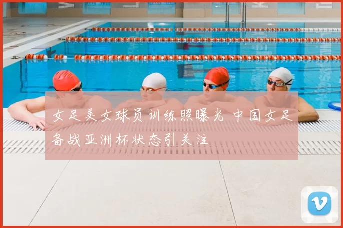 女足美女球员训练照曝光 中国女足备战亚洲杯状态引关注