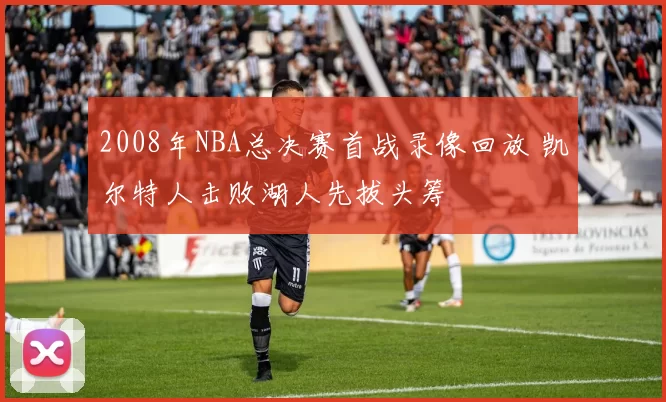 2008年NBA总决赛首战录像回放 凯尔特人击败湖人先拔头筹