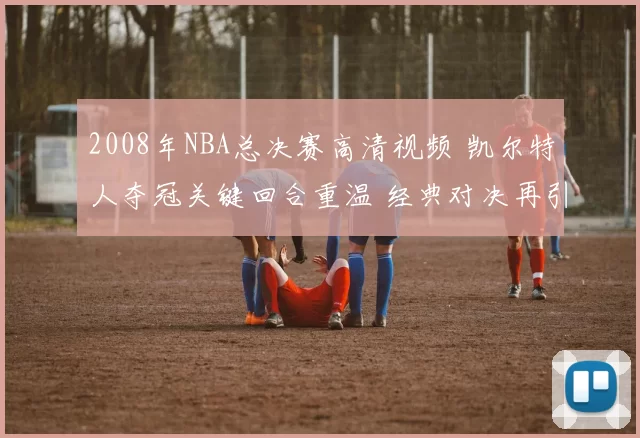 2008年NBA总决赛高清视频 凯尔特人夺冠关键回合重温 经典对决再引关注