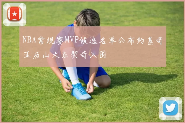 NBA常规赛MVP候选名单公布约基奇亚历山大东契奇入围