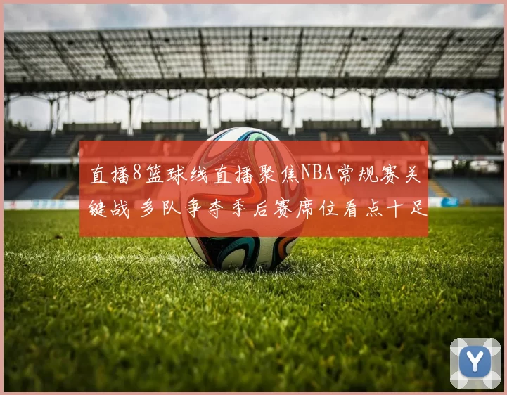 直播8篮球线直播聚焦NBA常规赛关键战 多队争夺季后赛席位看点十足