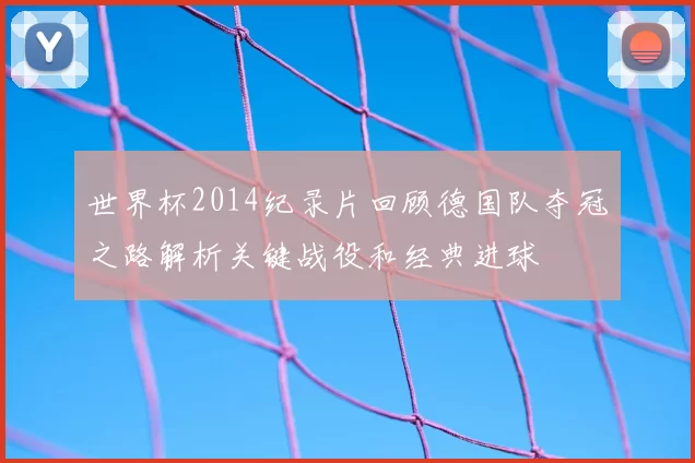 世界杯2014纪录片回顾德国队夺冠之路解析关键战役和经典进球