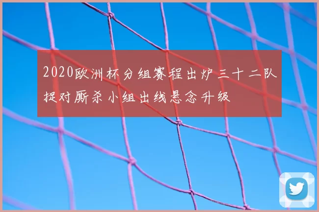 2020欧洲杯分组赛程出炉三十二队捉对厮杀小组出线悬念升级