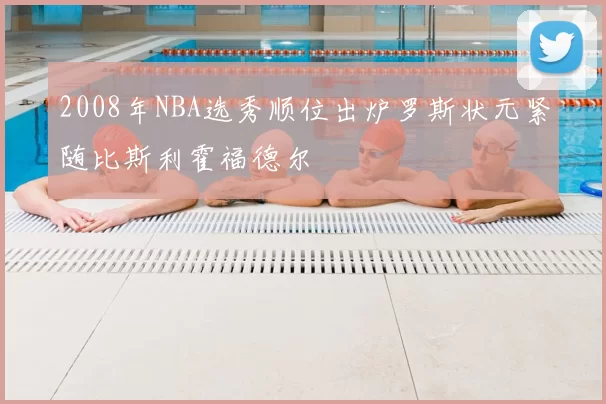 2008年NBA选秀顺位出炉罗斯状元紧随比斯利霍福德尔