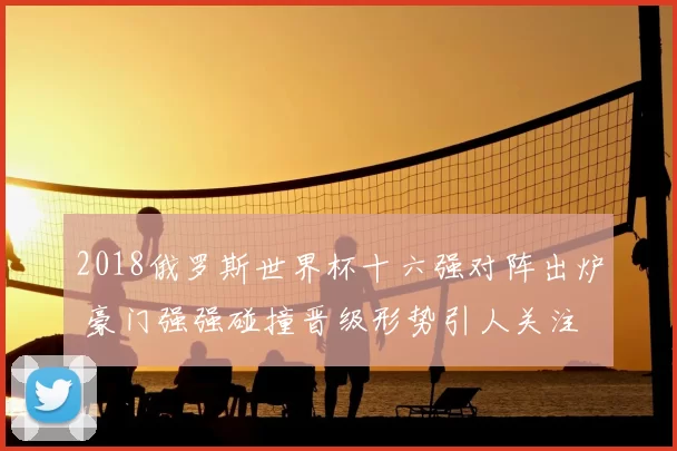 2018俄罗斯世界杯十六强对阵出炉 豪门强强碰撞晋级形势引人关注