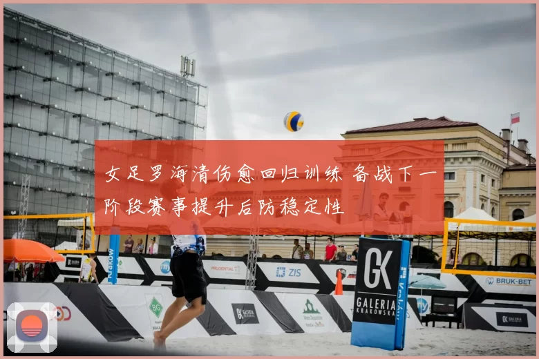 女足罗海清伤愈回归训练 备战下一阶段赛事提升后防稳定性
