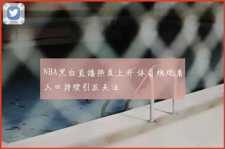 NBA黑白直播热度上升 体育线观看入口持续引发关注